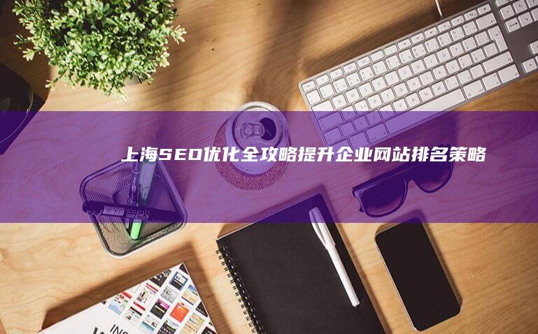 上海SEO优化全攻略：提升企业网站排名策略